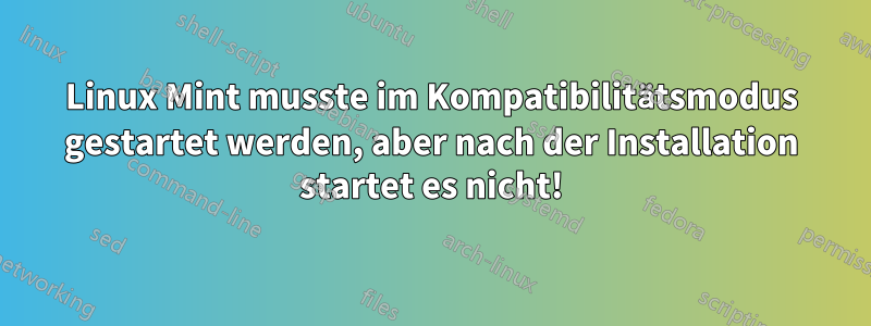 Linux Mint musste im Kompatibilitätsmodus gestartet werden, aber nach der Installation startet es nicht!