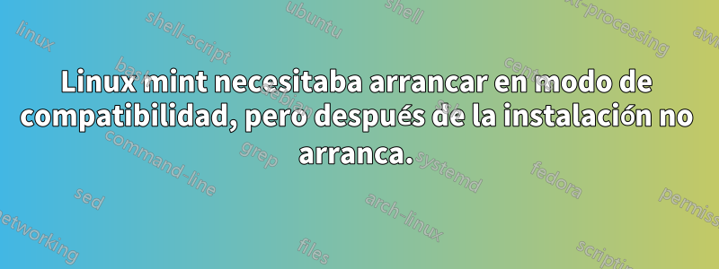 Linux mint necesitaba arrancar en modo de compatibilidad, pero después de la instalación no arranca.