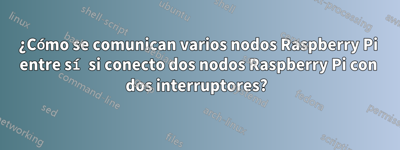 ¿Cómo se comunican varios nodos Raspberry Pi entre sí si conecto dos nodos Raspberry Pi con dos interruptores? 