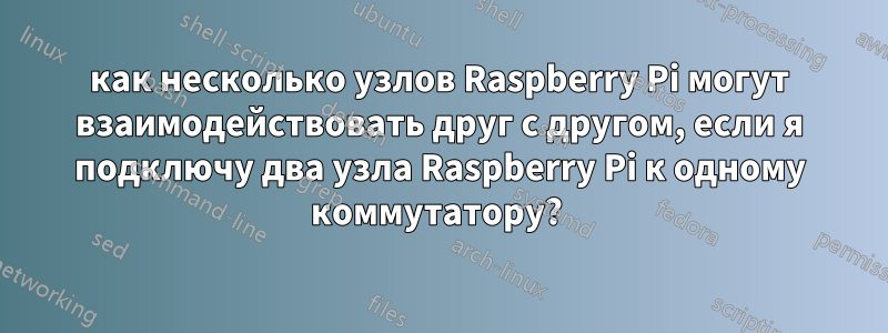 как несколько узлов Raspberry Pi могут взаимодействовать друг с другом, если я подключу два узла Raspberry Pi к одному коммутатору? 