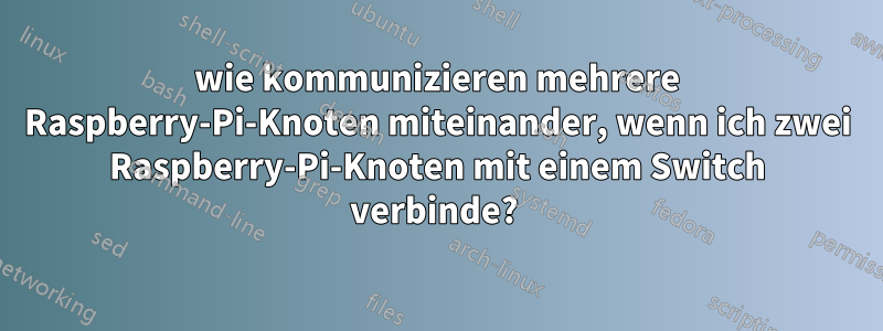 wie kommunizieren mehrere Raspberry-Pi-Knoten miteinander, wenn ich zwei Raspberry-Pi-Knoten mit einem Switch verbinde? 