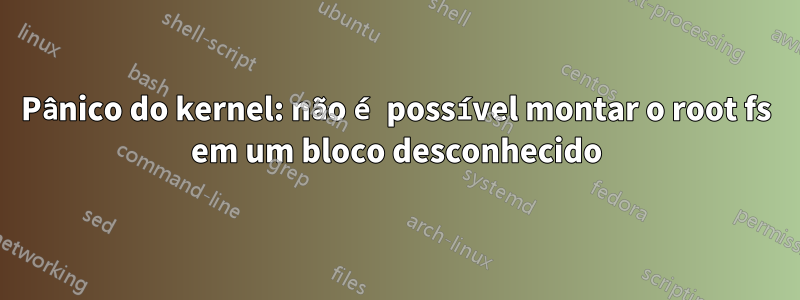 Pânico do kernel: não é possível montar o root fs em um bloco desconhecido