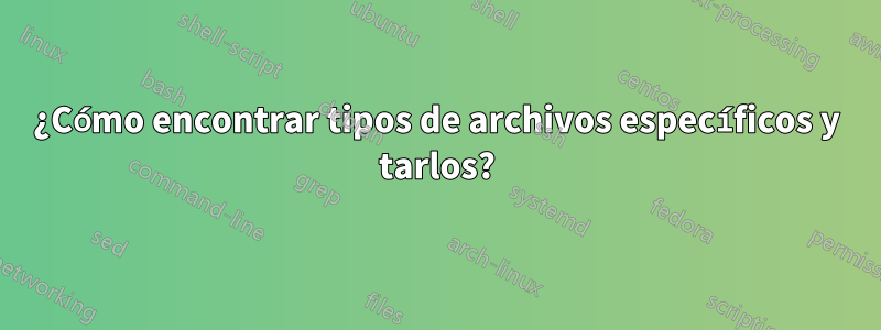 ¿Cómo encontrar tipos de archivos específicos y tarlos?