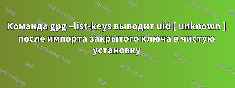 Команда gpg —list-keys выводит uid [ unknown ] после импорта закрытого ключа в чистую установку