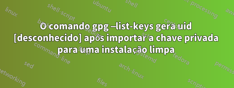 O comando gpg —list-keys gera uid [desconhecido] após importar a chave privada para uma instalação limpa