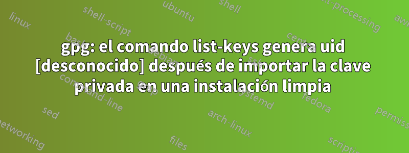 gpg: el comando list-keys genera uid [desconocido] después de importar la clave privada en una instalación limpia