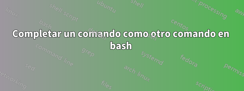 Completar un comando como otro comando en bash