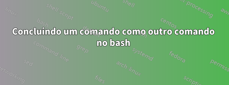 Concluindo um comando como outro comando no bash