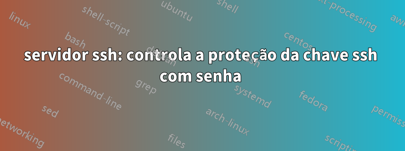 servidor ssh: controla a proteção da chave ssh com senha