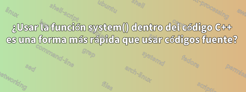 ¿Usar la función system() dentro del código C++ es una forma más rápida que usar códigos fuente? 