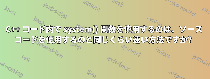 C++ コード内で system() 関数を使用するのは、ソース コードを使用するのと同じくらい速い方法ですか? 