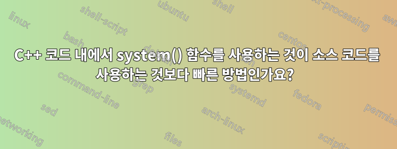 C++ 코드 내에서 system() 함수를 사용하는 것이 소스 코드를 사용하는 것보다 빠른 방법인가요? 