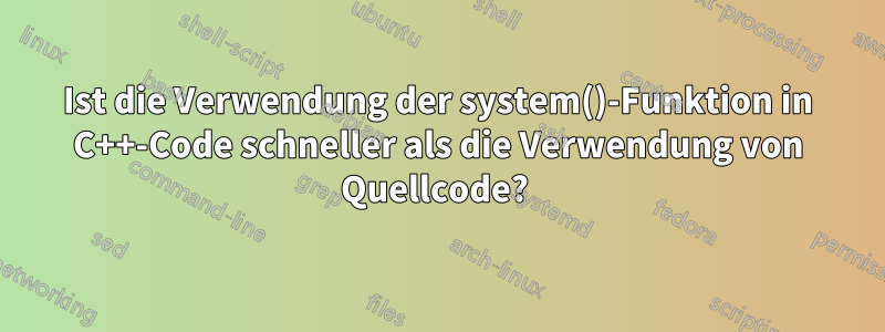 Ist die Verwendung der system()-Funktion in C++-Code schneller als die Verwendung von Quellcode? 