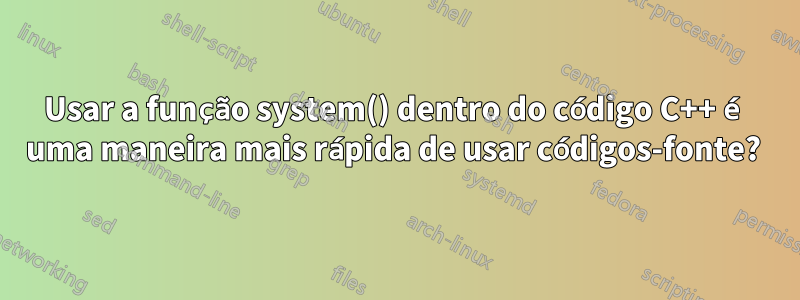 Usar a função system() dentro do código C++ é uma maneira mais rápida de usar códigos-fonte? 