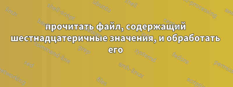 прочитать файл, содержащий шестнадцатеричные значения, и обработать его