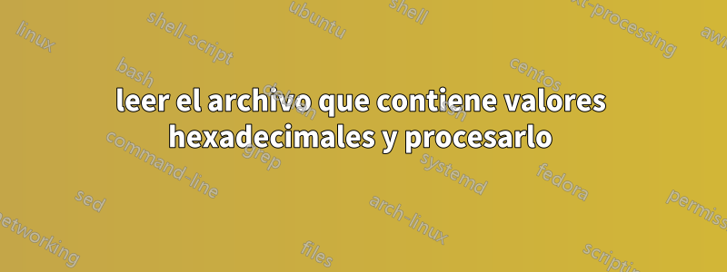 leer el archivo que contiene valores hexadecimales y procesarlo