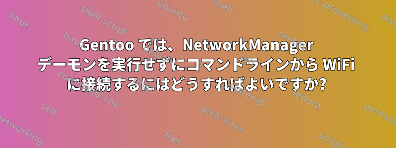 Gentoo では、NetworkManager デーモンを実行せずにコマンドラインから WiFi に接続するにはどうすればよいですか?