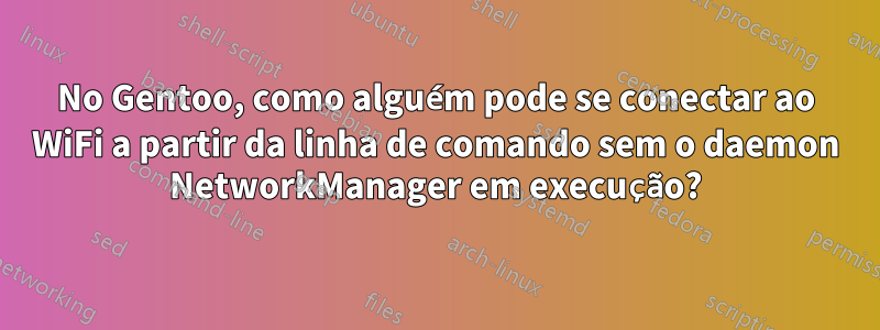 No Gentoo, como alguém pode se conectar ao WiFi a partir da linha de comando sem o daemon NetworkManager em execução?