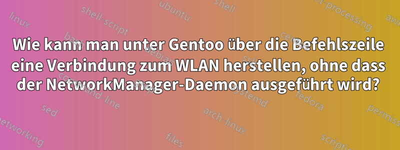 Wie kann man unter Gentoo über die Befehlszeile eine Verbindung zum WLAN herstellen, ohne dass der NetworkManager-Daemon ausgeführt wird?