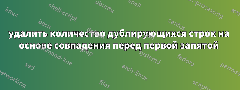 удалить количество дублирующихся строк на основе совпадения перед первой запятой