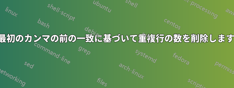 最初のカンマの前の一致に基づいて重複行の数を削除します