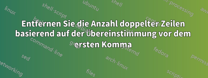 Entfernen Sie die Anzahl doppelter Zeilen basierend auf der Übereinstimmung vor dem ersten Komma