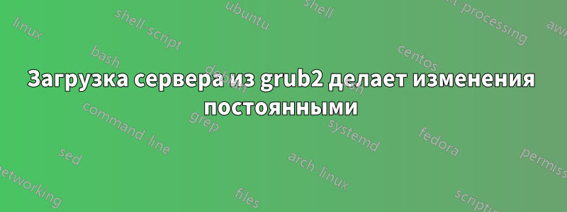 Загрузка сервера из grub2 делает изменения постоянными