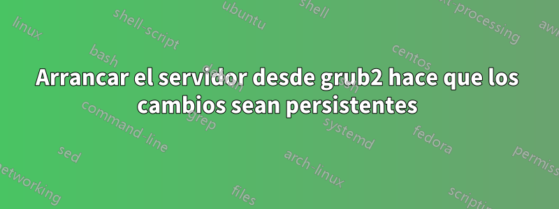 Arrancar el servidor desde grub2 hace que los cambios sean persistentes