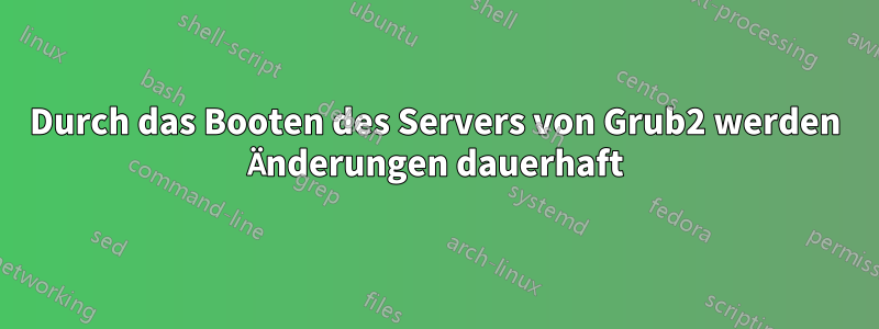 Durch das Booten des Servers von Grub2 werden Änderungen dauerhaft