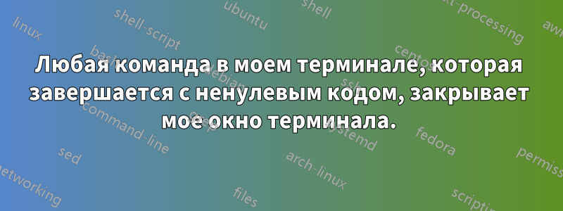 Любая команда в моем терминале, которая завершается с ненулевым кодом, закрывает мое окно терминала.