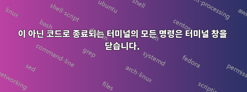 0이 아닌 코드로 종료되는 터미널의 모든 명령은 터미널 창을 닫습니다.