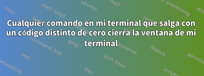 Cualquier comando en mi terminal que salga con un código distinto de cero cierra la ventana de mi terminal