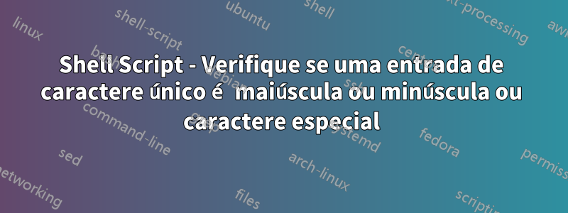 Shell Script - Verifique se uma entrada de caractere único é maiúscula ou minúscula ou caractere especial