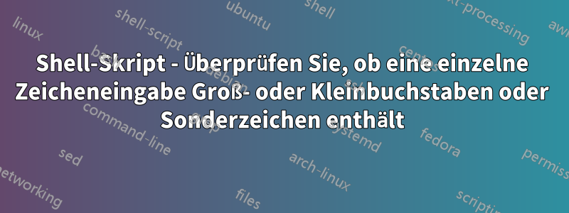 Shell-Skript - Überprüfen Sie, ob eine einzelne Zeicheneingabe Groß- oder Kleinbuchstaben oder Sonderzeichen enthält