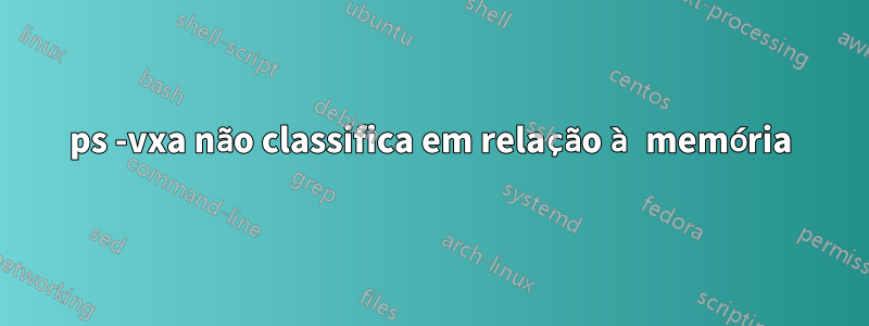 ps -vxa não classifica em relação à memória