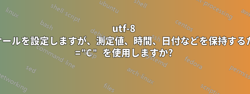 utf-8 のロケールを設定しますが、測定値、時間、日付などを保持するために ="C" を使用しますか?