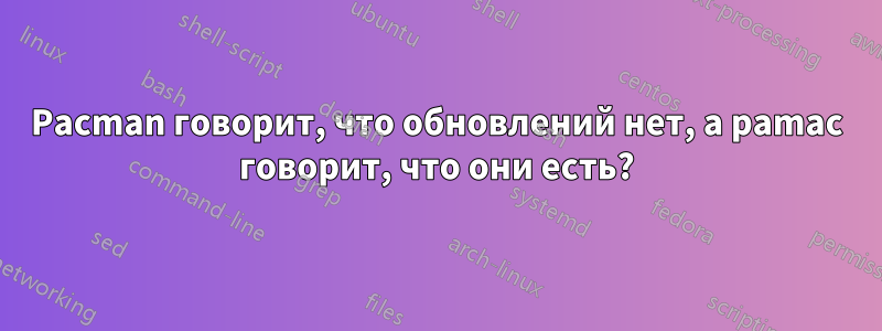 Pacman говорит, что обновлений нет, а pamac говорит, что они есть?