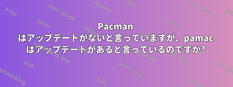 Pacman はアップデートがないと言っていますが、pamac はアップデートがあると言っているのですか?