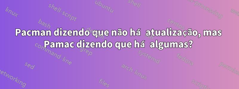 Pacman dizendo que não há atualização, mas Pamac dizendo que há algumas?