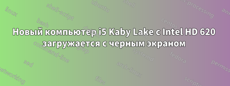 Новый компьютер i5 Kaby Lake с Intel HD 620 загружается с черным экраном