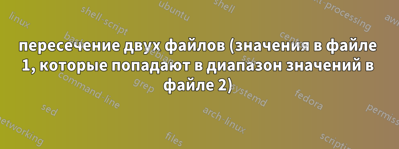 пересечение двух файлов (значения в файле 1, которые попадают в диапазон значений в файле 2)