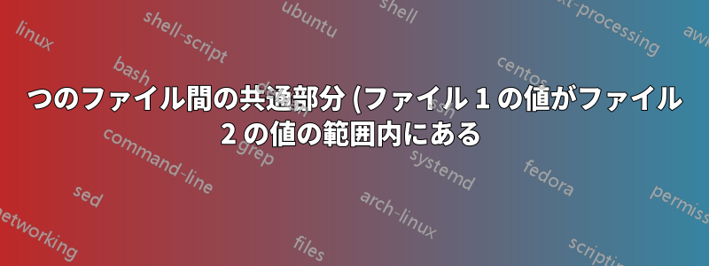 2 つのファイル間の共通部分 (ファイル 1 の値がファイル 2 の値の範囲内にある)