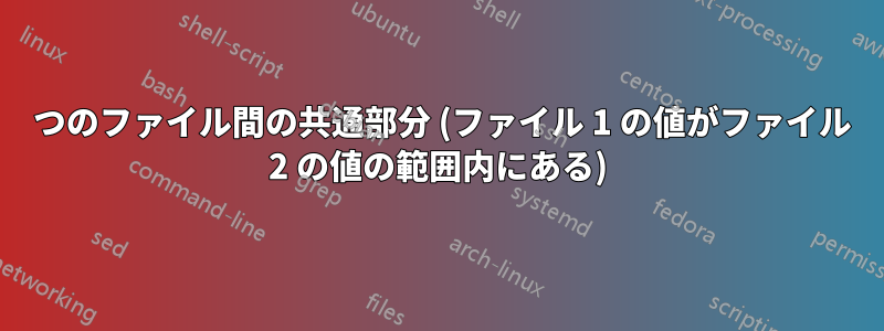 2 つのファイル間の共通部分 (ファイル 1 の値がファイル 2 の値の範囲内にある)