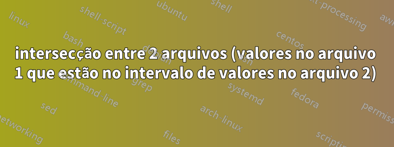 intersecção entre 2 arquivos (valores no arquivo 1 que estão no intervalo de valores no arquivo 2)