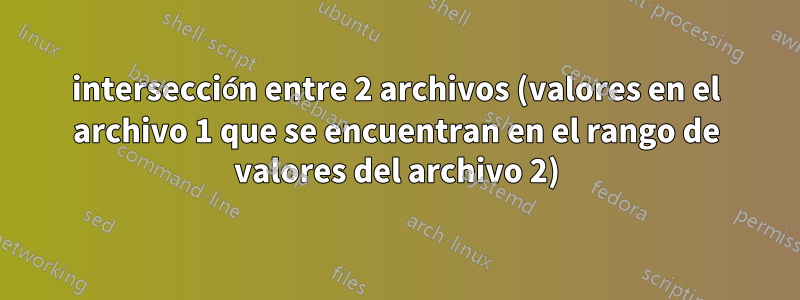 intersección entre 2 archivos (valores en el archivo 1 que se encuentran en el rango de valores del archivo 2)