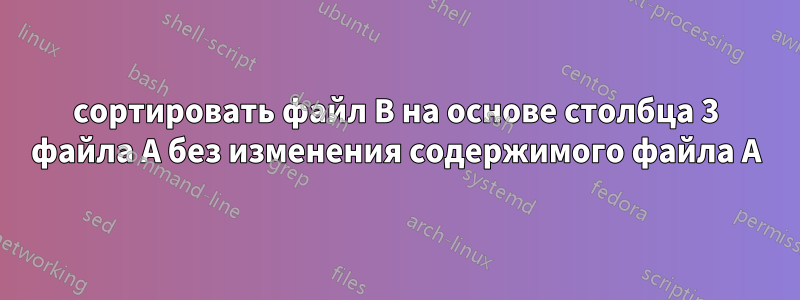 сортировать файл B на основе столбца 3 файла A без изменения содержимого файла A