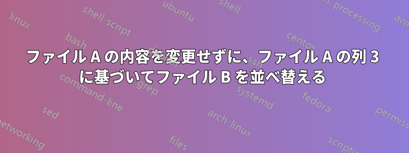 ファイル A の内容を変更せずに、ファイル A の列 3 に基づいてファイル B を並べ替える