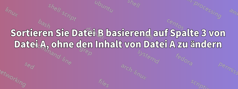 Sortieren Sie Datei B basierend auf Spalte 3 von Datei A, ohne den Inhalt von Datei A zu ändern