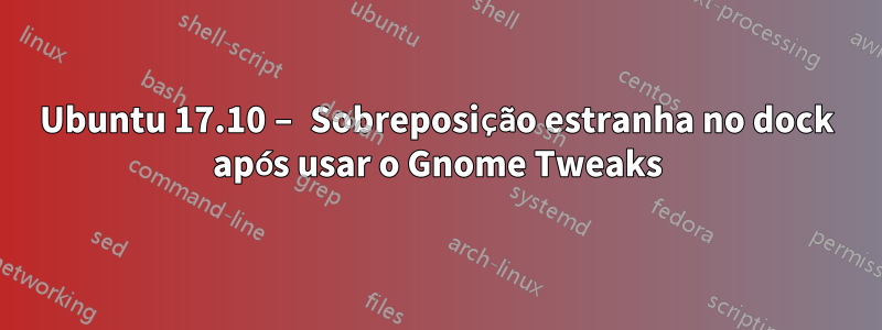 Ubuntu 17.10 – Sobreposição estranha no dock após usar o Gnome Tweaks