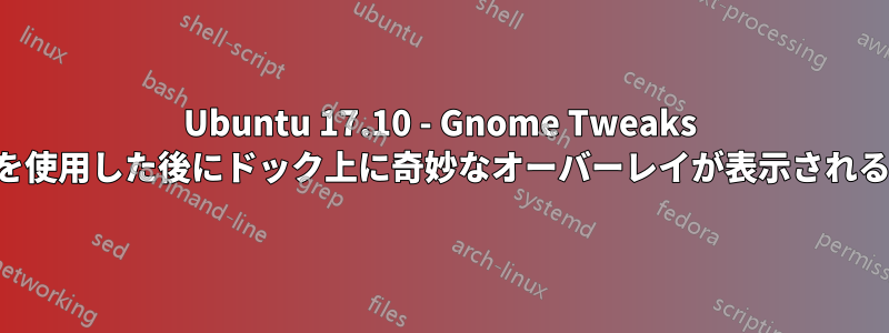 Ubuntu 17.10 - Gnome Tweaks を使用した後にドック上に奇妙なオーバーレイが表示される